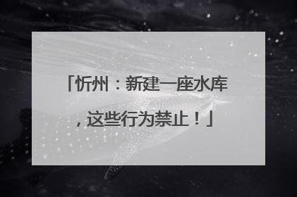 忻州：新建一座水库，这些行为禁止！