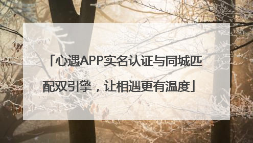 心遇APP实名认证与同城匹配双引擎，让相遇更有温度