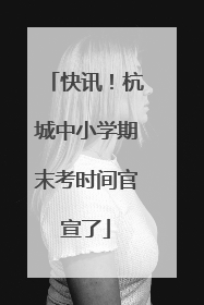 快讯！杭城中小学期末考时间官宣了