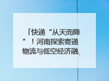 快递“从天而降”！河南探索寄递物流与低空经济融合发展｜一线
