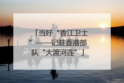 当好“香江卫士”——记驻香港部队“大渡河连”