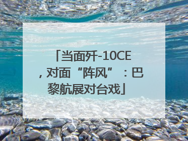 当面歼-10CE，对面“阵风”：巴黎航展对台戏