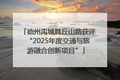 德州禹城具丘山路获评“2025年度交通与旅游融合创新项目”