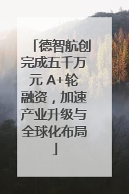 德智航创完成五千万元 A+轮融资，加速产业升级与全球化布局