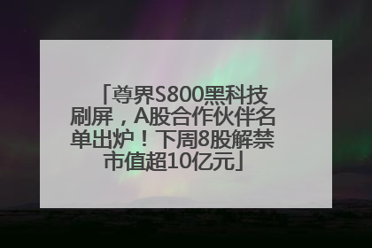 尊界S800黑科技刷屏，A股合作伙伴名单出炉！下周8股解禁市值超10亿元