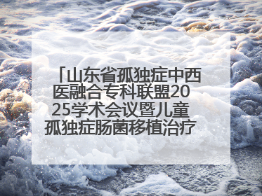 山东省孤独症中西医融合专科联盟2025学术会议暨儿童孤独症肠菌移植治疗技术培训举办