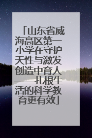 山东省威海高区第一小学在守护天性与激发创造中育人——扎根生活的科学教育更有效