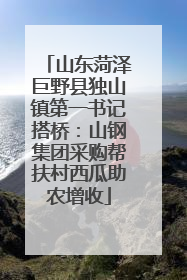山东菏泽巨野县独山镇第一书记搭桥：山钢集团采购帮扶村西瓜助农增收