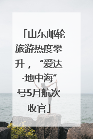 山东邮轮旅游热度攀升，“爱达·地中海”号5月航次收官