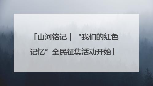 山河铭记｜“我们的红色记忆”全民征集活动开始