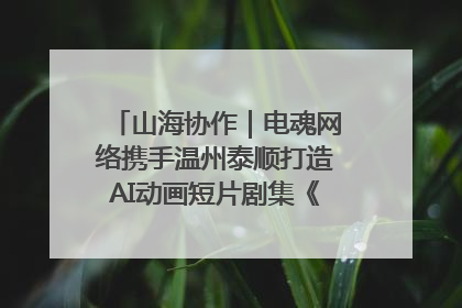 山海协作｜电魂网络携手温州泰顺打造AI动画短片剧集《寻梦泰顺》