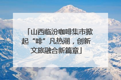 山西临汾咖啡集市掀起“啡”凡热潮，创新文旅融合新篇章