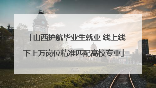 山西护航毕业生就业 线上线下上万岗位精准匹配高校专业