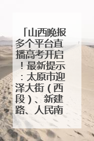 山西晚报多个平台直播高考开启！最新提示：太原市迎泽大街（西段）、新建路、人民南路高考期间增开路口