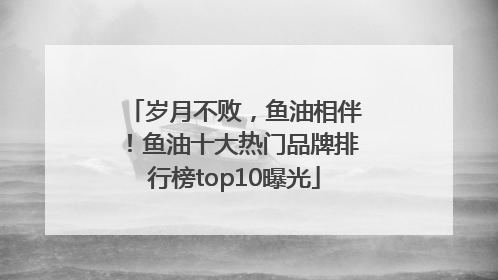 岁月不败，鱼油相伴！鱼油十大热门品牌排行榜top10曝光