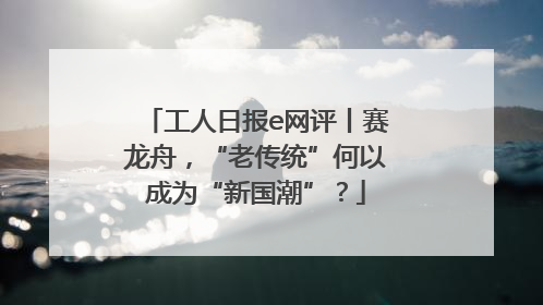 工人日报e网评丨赛龙舟，“老传统”何以成为“新国潮”？