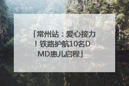 常州站：爱心接力！铁路护航10名DMD患儿启程