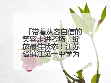 带着从容自信的笑容走进考场，绽放最佳状态！江苏省镇江第一中学为高考学子送上专属祝福