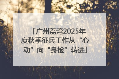 广州荔湾2025年度秋季征兵工作从“心动”向“身检”转进