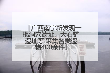 广西南宁新发现一批洞穴遗址、大石铲遗址等 采集各类遗物400余件