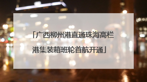 广西柳州港直通珠海高栏港集装箱班轮首航开通
