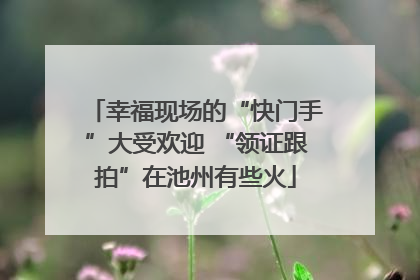 幸福现场的“快门手”大受欢迎 “领证跟拍”在池州有些火
