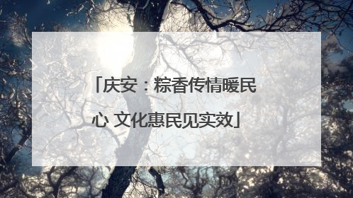 庆安：粽香传情暖民心 文化惠民见实效
