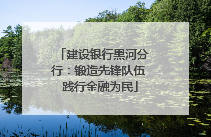 建设银行黑河分行：锻造先锋队伍 践行金融为民