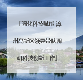 强化科技赋能 漳州高新区领导带队调研科技创新工作