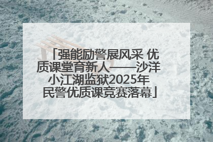 强能励警展风采 优质课堂育新人——沙洋小江湖监狱2025年民警优质课竞赛落幕