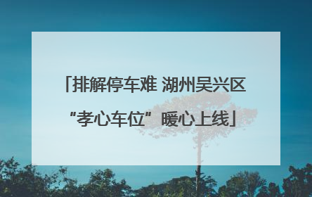 排解停车难 湖州吴兴区 “孝心车位”暖心上线
