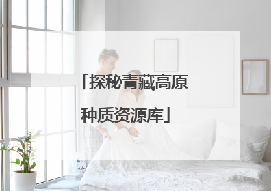 探秘青藏高原种质资源库