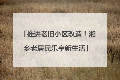 推进老旧小区改造！湘乡老居民乐享新生活