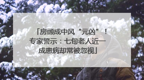 房颤成中风“元凶”！专家警示：七旬老人近一成患病却常被忽视