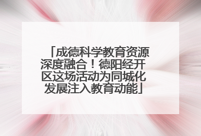 成德科学教育资源深度融合！德阳经开区这场活动为同城化发展注入教育动能