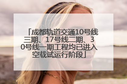 成都轨道交通10号线三期、17号线二期、30号线一期工程均已进入空载试运行阶段