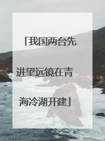 我国两台先进望远镜在青海冷湖开建