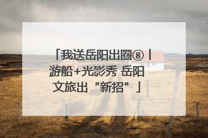我送岳阳出圈⑧丨游船+光影秀 岳阳文旅出“新招”