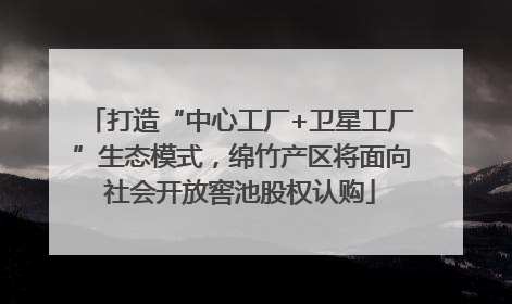 打造“中心工厂+卫星工厂”生态模式，绵竹产区将面向社会开放窖池股权认购