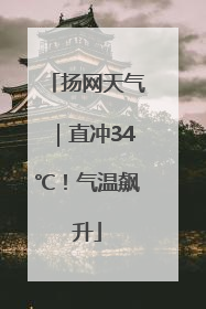 扬网天气｜直冲34℃！气温飙升