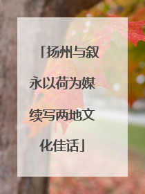 扬州与叙永以荷为媒续写两地文化佳话