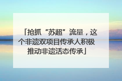 抢抓“苏超”流量，这个非遗双项目传承人积极推动非遗活态传承