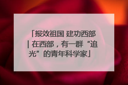 报效祖国 建功西部｜在西部，有一群“追光”的青年科学家