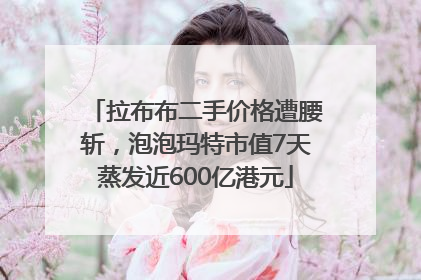 拉布布二手价格遭腰斩，泡泡玛特市值7天蒸发近600亿港元