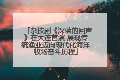 杂技剧《深蓝的回声》在大连首演 展现传统渔业迈向现代化海洋牧场奋斗历程