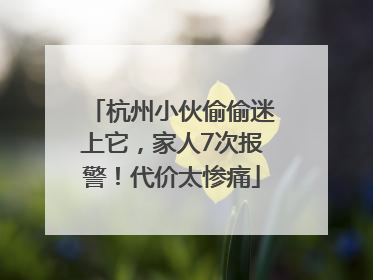 杭州小伙偷偷迷上它，家人7次报警！代价太惨痛