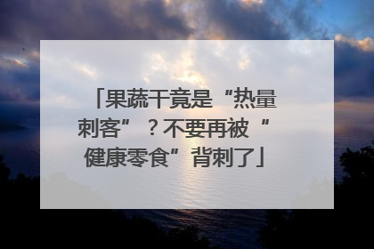 果蔬干竟是“热量刺客”？不要再被“健康零食”背刺了