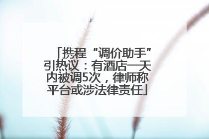 携程“调价助手”引热议：有酒店一天内被调5次，律师称平台或涉法律责任