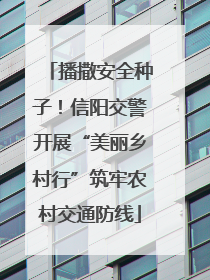 播撒安全种子！信阳交警开展“美丽乡村行”筑牢农村交通防线
