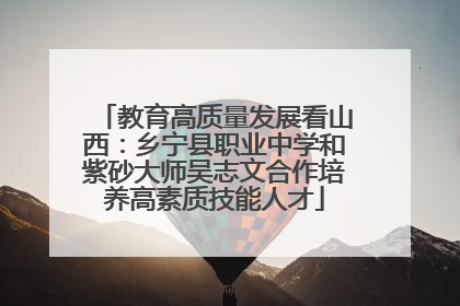 教育高质量发展看山西：乡宁县职业中学和紫砂大师吴志文合作培养高素质技能人才